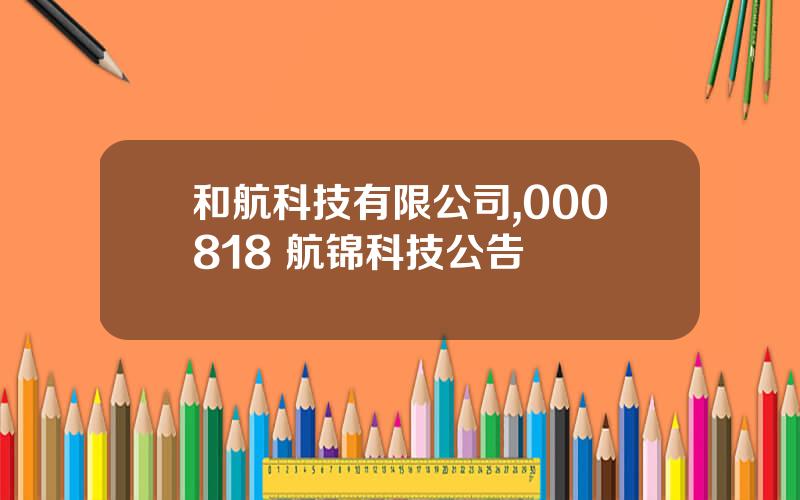 和航科技有限公司,000818 航锦科技公告